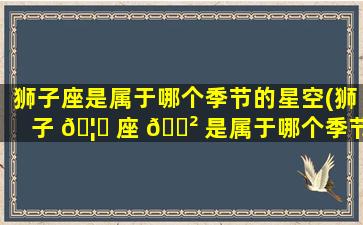 狮子座是属于哪个季节的星空(狮子 🦍 座 🌲 是属于哪个季节的星空呢)